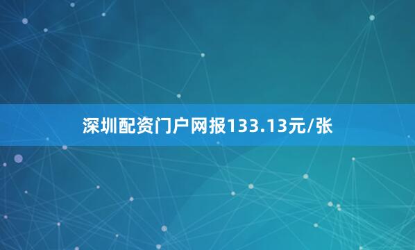 深圳配资门户网报133.13元/张