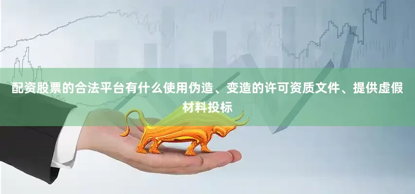 配资股票的合法平台有什么使用伪造、变造的许可资质文件、提供虚假材料投标