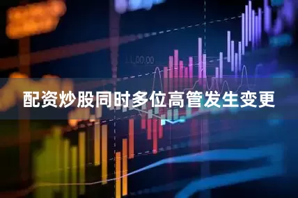 配资炒股同时多位高管发生变更