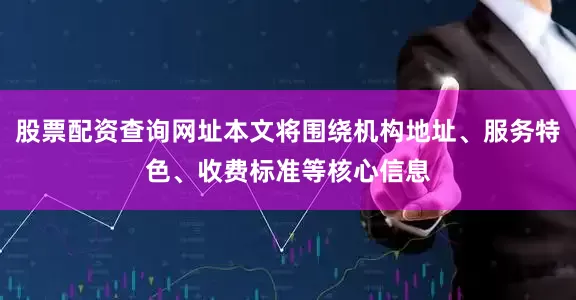 股票配资查询网址本文将围绕机构地址、服务特色、收费标准等核心信息