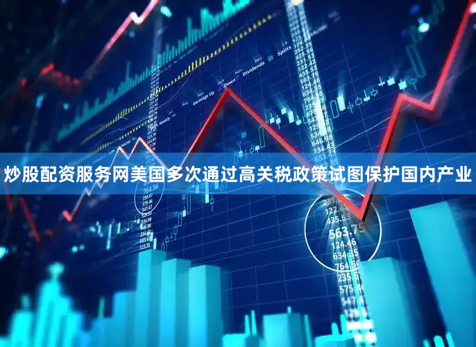 炒股配资服务网美国多次通过高关税政策试图保护国内产业