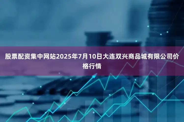 股票配资集中网站2025年7月10日大连双兴商品城有限公司价格行情