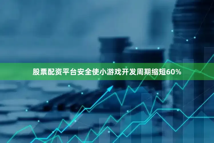 股票配资平台安全使小游戏开发周期缩短60%