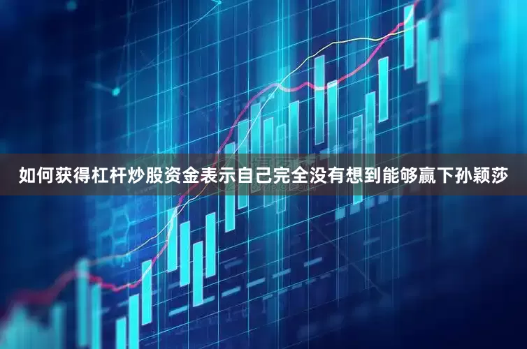 如何获得杠杆炒股资金表示自己完全没有想到能够赢下孙颖莎