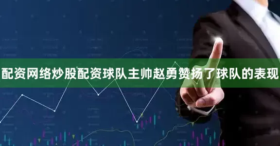 配资网络炒股配资球队主帅赵勇赞扬了球队的表现