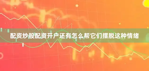 配资炒股配资开户还有怎么帮它们摆脱这种情绪