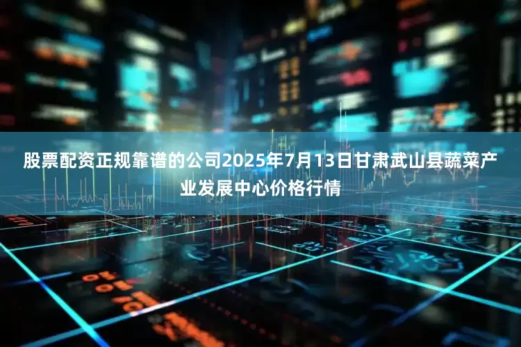 股票配资正规靠谱的公司2025年7月13日甘肃武山县蔬菜产业发展中心价格行情