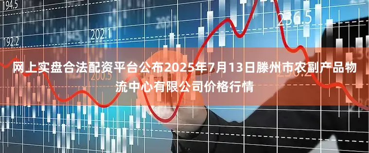 网上实盘合法配资平台公布2025年7月13日滕州市农副产品物流中心有限公司价格行情