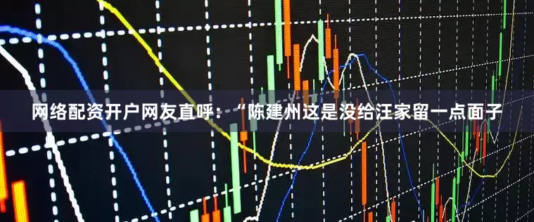 网络配资开户网友直呼：“陈建州这是没给汪家留一点面子