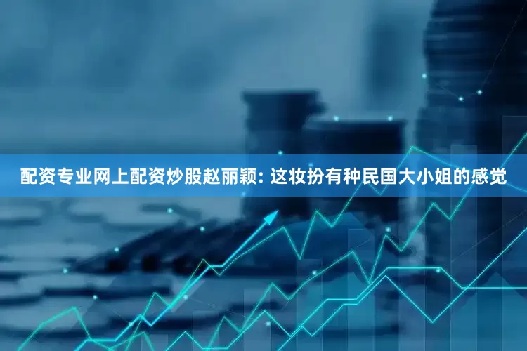 配资专业网上配资炒股赵丽颖: 这妆扮有种民国大小姐的感觉